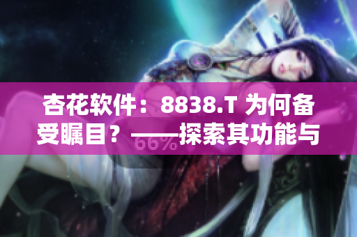 杏花软件：8838.T 为何备受瞩目？——探索其功能与市值魅力