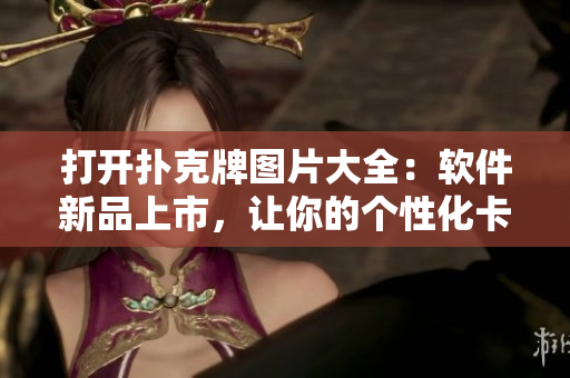 打开扑克牌图片大全：软件新品上市，让你的个性化卡牌大放异彩！