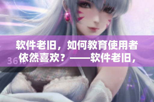 软件老旧，如何教育使用者依然喜欢？——软件老旧，家长如何教育孩子？