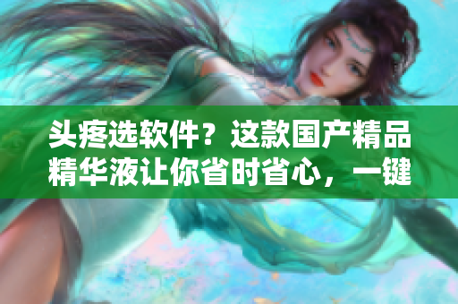头疼选软件？这款国产精品精华液让你省时省心，一键装软件快人一步！