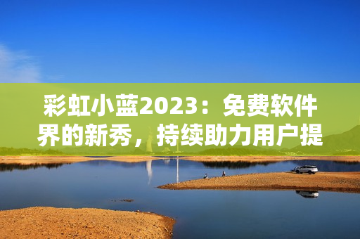 彩虹小蓝2023：免费软件界的新秀，持续助力用户提升使用体验