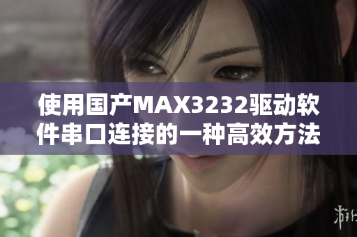 使用国产MAX3232驱动软件串口连接的一种高效方法