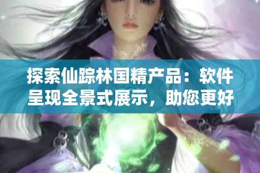 探索仙踪林国精产品：软件呈现全景式展示，助您更好了解产品特点