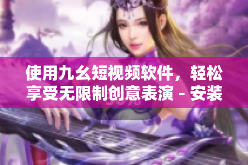 使用九幺短视频软件，轻松享受无限制创意表演 - 安装免费，酷炫视频不停歇