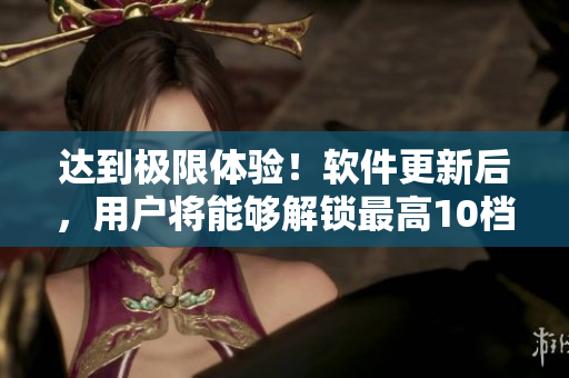 达到极限体验！软件更新后，用户将能够解锁最高10档模式