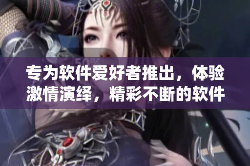 专为软件爱好者推出，体验激情演绎，精彩不断的软件高H操作指南