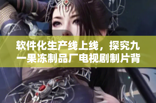 软件化生产线上线，探究九一果冻制品厂电视剧制片背后的软件奥秘