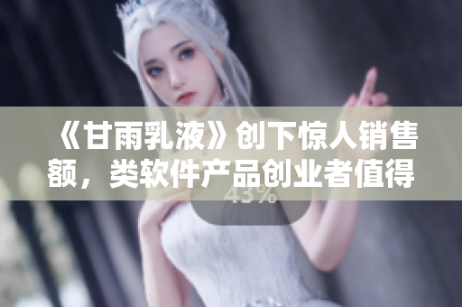 《甘雨乳液》创下惊人销售额，类软件产品创业者值得借鉴的销售策略