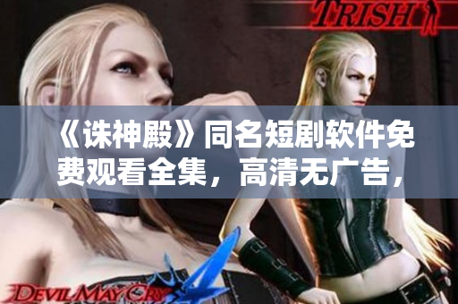 《诛神殿》同名短剧软件免费观看全集，高清无广告，观影新体验！