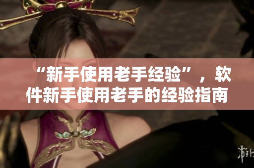 “新手使用老手经验”，软件新手使用老手的经验指南