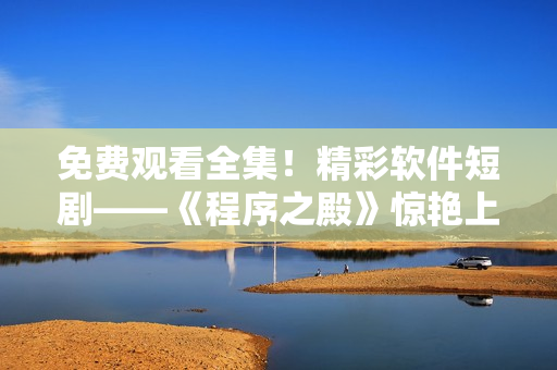 免费观看全集！精彩软件短剧——《程序之殿》惊艳上线