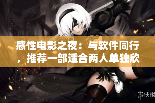 感性电影之夜：与软件同行，推荐一部适合两人单独欣赏的爱情电影