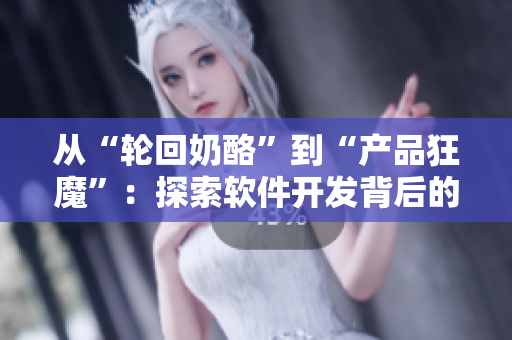 从“轮回奶酪”到“产品狂魔”：探索软件开发背后的故事