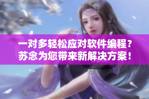一对多轻松应对软件编程？苏念为您带来新解决方案！