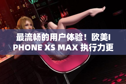 最流畅的用户体验！欧美IPHONE XS MAX 执行力更强的软件!