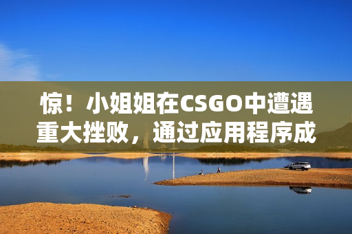 惊！小姐姐在CSGO中遭遇重大挫败，通过应用程序成为重度玩家
