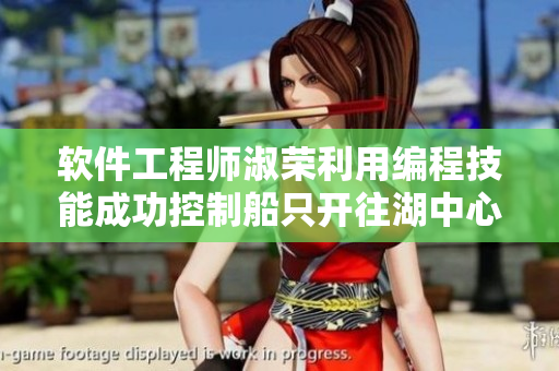 软件工程师淑荣利用编程技能成功控制船只开往湖中心
