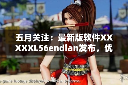 五月关注：最新版软件XXXXXL56endian发布，优化用户体验