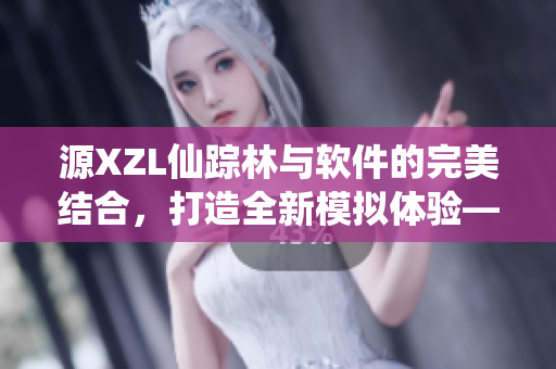 源XZL仙踪林与软件的完美结合，打造全新模拟体验——仙踪重生！