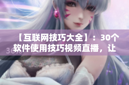 【互联网技巧大全】：30个软件使用技巧视频直播，让你成为电脑高手！