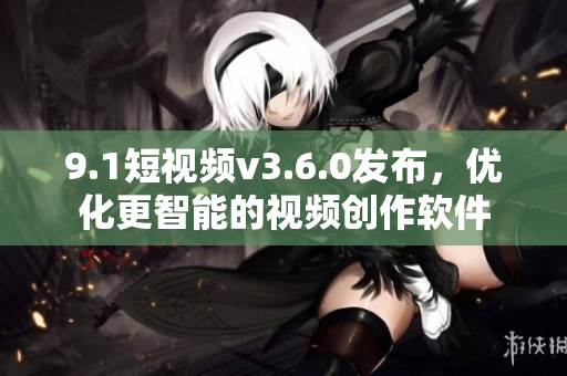 9.1短视频v3.6.0发布，优化更智能的视频创作软件