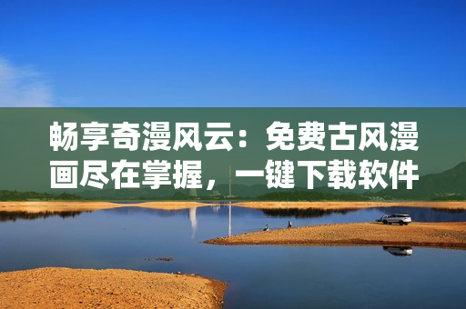 畅享奇漫风云：免费古风漫画尽在掌握，一键下载软件助您畅游漫画世界