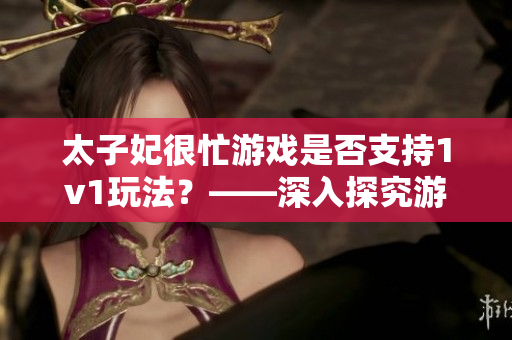 太子妃很忙游戏是否支持1v1玩法？——深入探究游戏软件特性