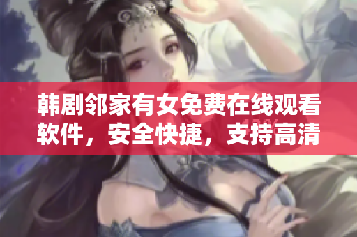 韩剧邻家有女免费在线观看软件，安全快捷，支持高清流畅播放！