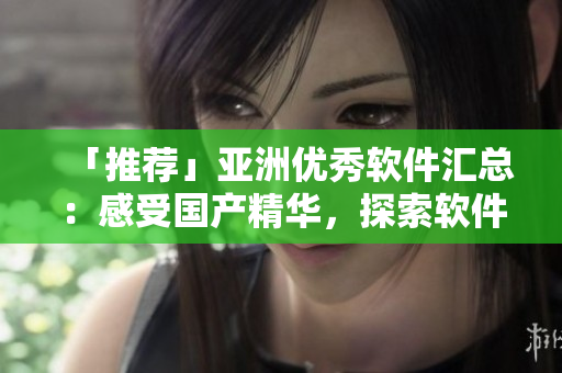「推荐」亚洲优秀软件汇总：感受国产精华，探索软件技术的未来