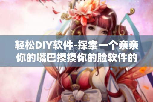 轻松DIY软件-探索一个亲亲你的嘴巴摸摸你的脸软件的制作过程