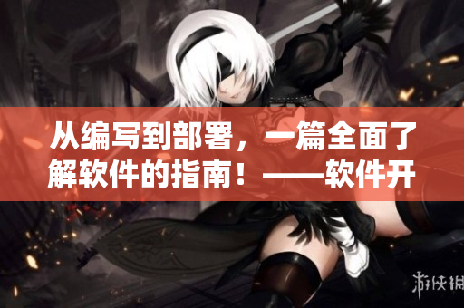 从编写到部署，一篇全面了解软件的指南！——软件开发和部署全面指南