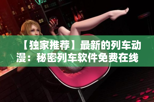 【独家推荐】最新的列车动漫：秘密列车软件免费在线观看！