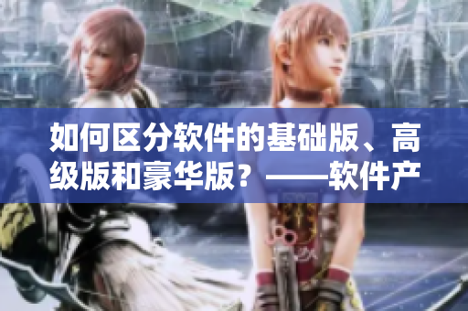 如何区分软件的基础版、高级版和豪华版？——软件产品一二三区别