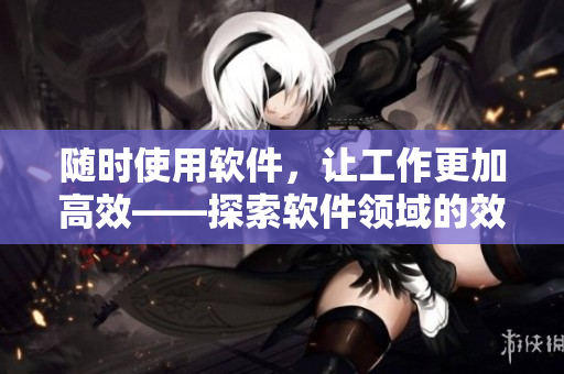 随时使用软件，让工作更加高效——探索软件领域的效率型学校教师