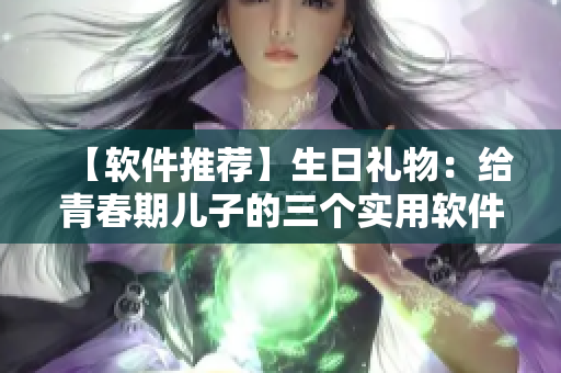 【软件推荐】生日礼物：给青春期儿子的三个实用软件！