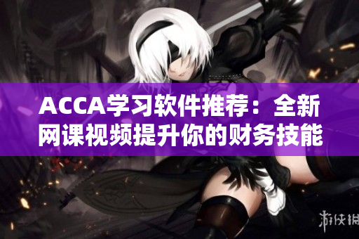 ACCA学习软件推荐：全新网课视频提升你的财务技能！