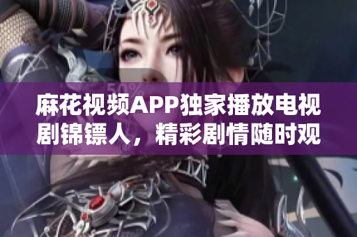 麻花视频APP独家播放电视剧锦镖人，精彩剧情随时观看