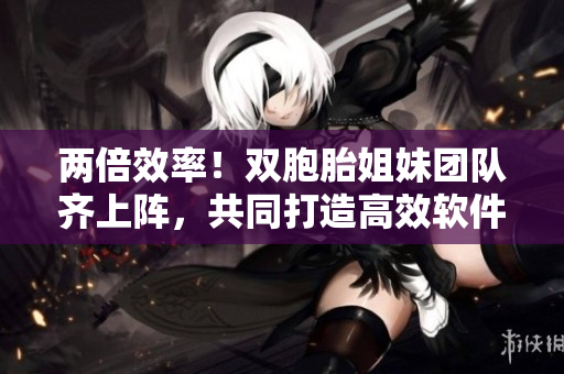 两倍效率！双胞胎姐妹团队齐上阵，共同打造高效软件