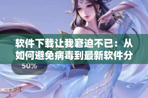 软件下载让我窘迫不已：从如何避免病毒到最新软件分享