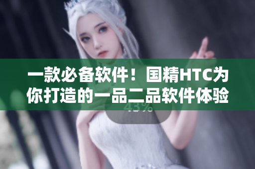 一款必备软件！国精HTC为你打造的一品二品软件体验