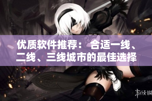 优质软件推荐： 合适一线、二线、三线城市的最佳选择