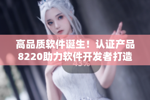 高品质软件诞生！认证产品8220助力软件开发者打造更精准稳定的应用