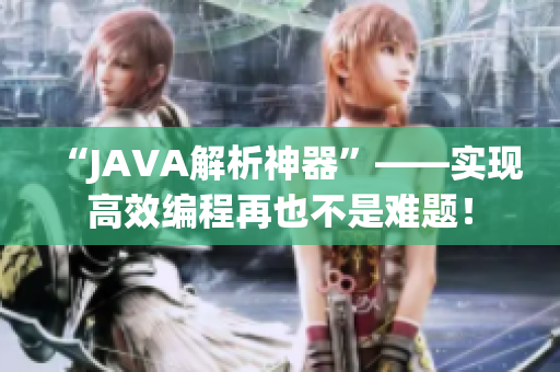 “JAVA解析神器”——实现高效编程再也不是难题！