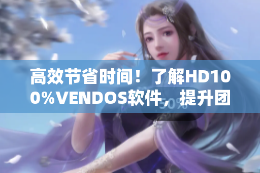 高效节省时间！了解HD100%VENDOS软件，提升团队协作效率