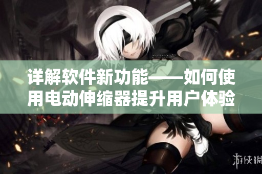 详解软件新功能——如何使用电动伸缩器提升用户体验