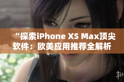 “探索iPhone XS Max顶尖软件：欧美应用推荐全解析”