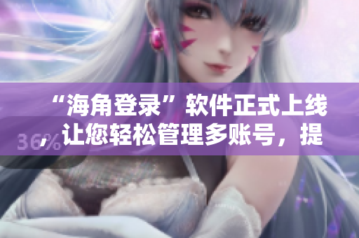 “海角登录”软件正式上线，让您轻松管理多账号，提高工作效率！