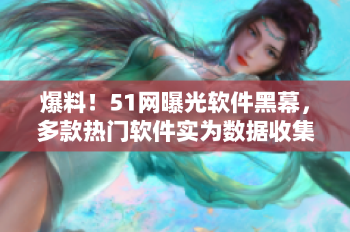 爆料！51网曝光软件黑幕，多款热门软件实为数据收集工具！