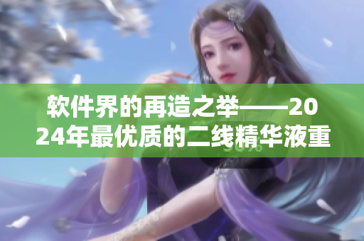 软件界的再造之举——2024年最优质的二线精华液重磅登场