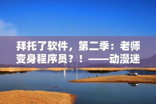 拜托了软件，第二季：老师变身程序员？！——动漫迷必看的软件开发故事